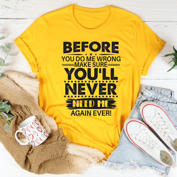 Before You Do Me Wrong Make Sure You'll Never Need Me Again T-Shirt