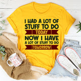 I Had A Lot Of Stuff To Do Today Now I Have A Lot Of Stuff To Do Tomorrow T-Shirt