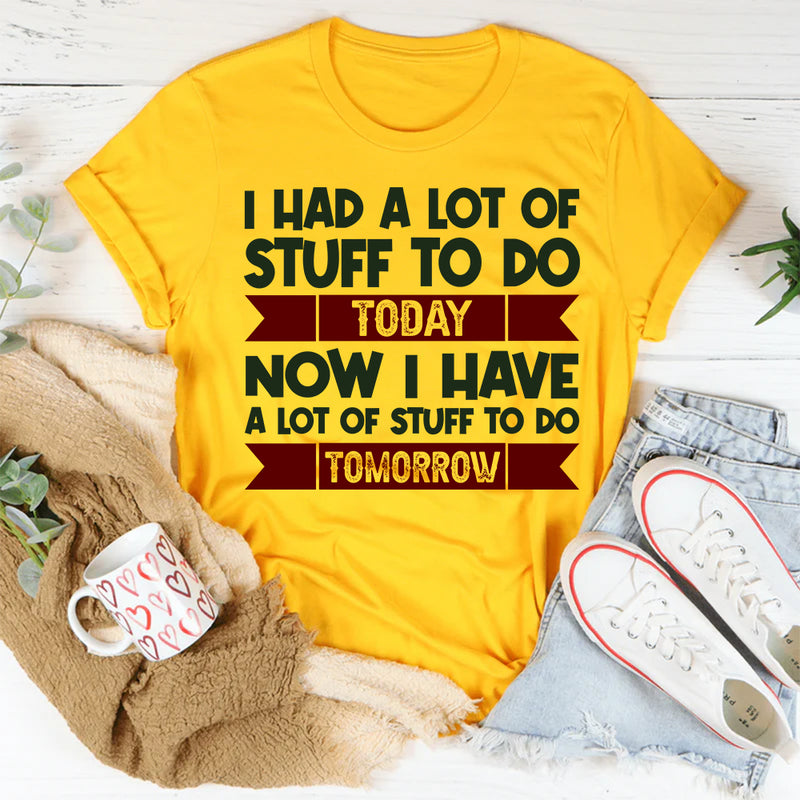I Had A Lot Of Stuff To Do Today Now I Have A Lot Of Stuff To Do Tomorrow T-Shirt
