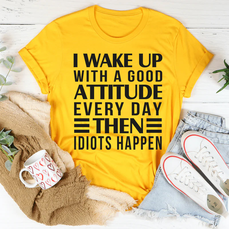 I Wake Up Everyday With A Good Attitude And Then Idiots Happens T-Shirt