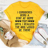 I Considered Being A Stay at Home Mom Until I Realized The Kids Would Be There T-Shirt