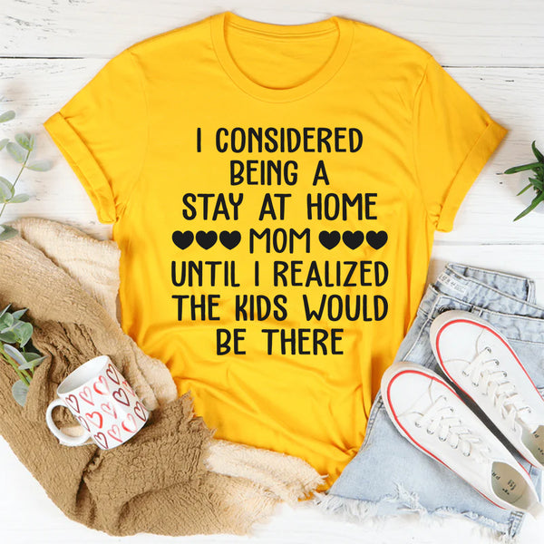 I Considered Being A Stay at Home Mom Until I Realized The Kids Would Be There T-Shirt