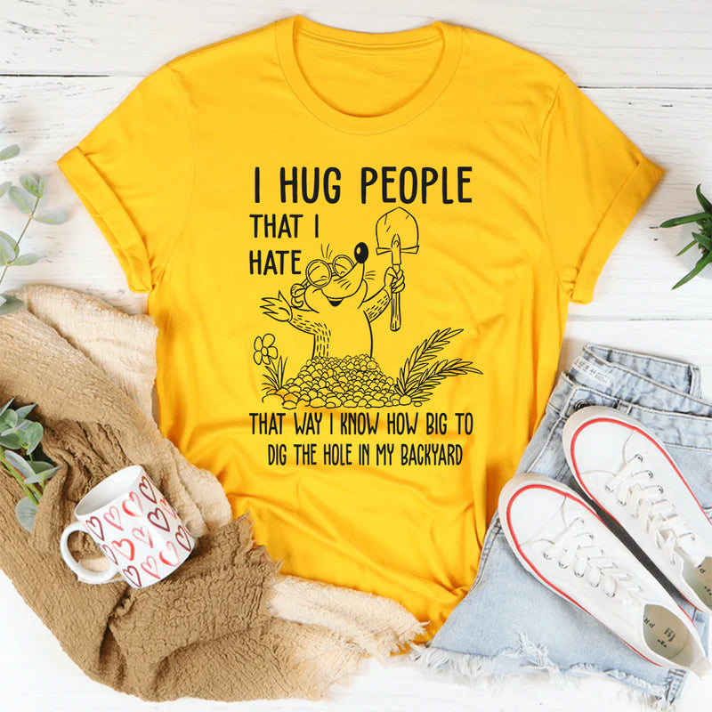 I Hug People That I Hate That Way I Know How Big To Dig The Hole In My Backyard T-Shirt
