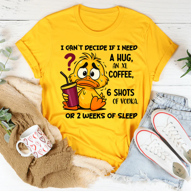 I Can't Decide If I Need A Hug, an XL Coffee, 6 Shots of Vodka, Or 2 Weeks of Sleep T-Shirt
