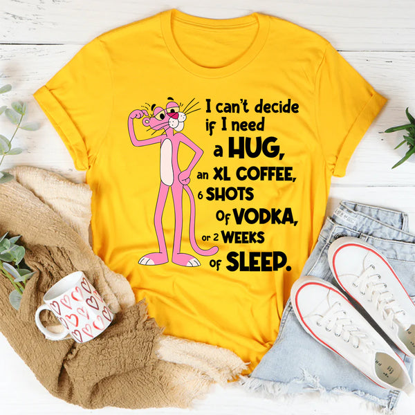 Can't Decide If I Need A Hug, an XL Coffee, 6 Shots of Vodka, Or 2 Weeks of Sleep T-Shirt