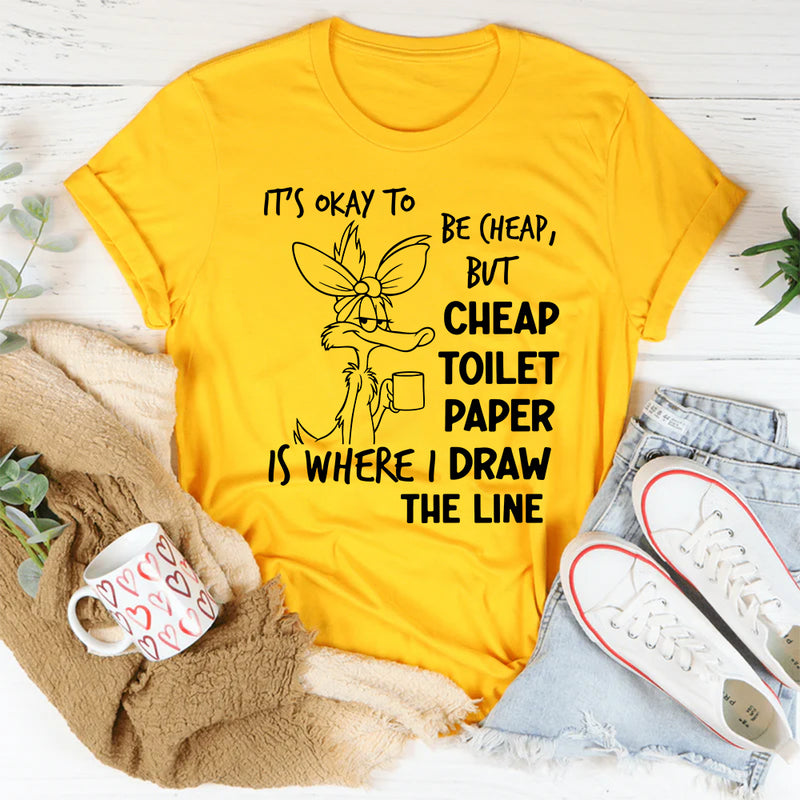 It’s Okay to Be Cheap, But Cheap Toilet Paper Is Where I Draw the Line T-Shirt