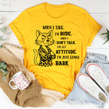 When I Talk I'm Rude When I Don't Talk I've Got An Attitude I'm Just Gonna Bark T-Shirt