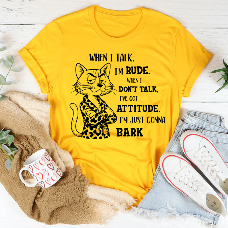 When I Talk I'm Rude When I Don't Talk I've Got An Attitude I'm Just Gonna Bark T-Shirt
