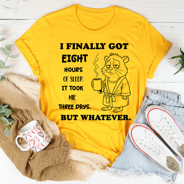 I Finally Got Eight Hours of Sleep It Took Me Three Days But Whatever T-Shirt