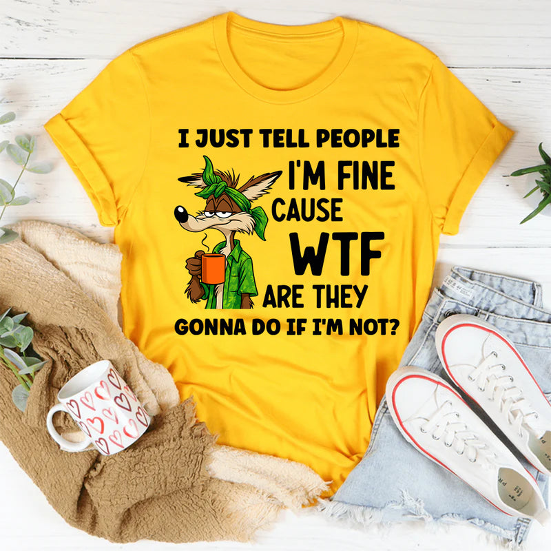 I Just Tell People I Am Fine Because WTF Are They Gonna Do If I Am Not T-Shirt