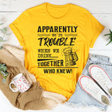 Apparently We're Trouble When We Are Together Who Knew T-Shirt