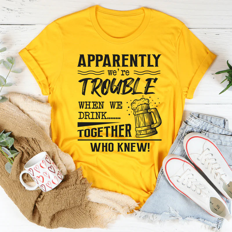 Apparently We're Trouble When We Are Together Who Knew T-Shirt