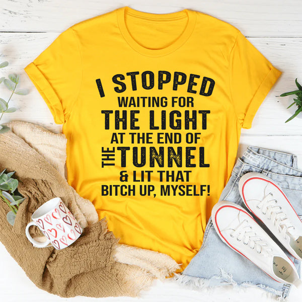 I Stopped Waiting for the Light at the End of the Tunnel and Lit That Bit*h Up Myself T-Shirt