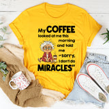 My Coffee Looked at Me This Morning and Told Me Sorry I Don’t Do Miracles T-Shirt