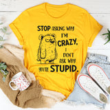 Stop Asking Why I’m Crazy I Don’t Ask Why You’re Stupid T-Shirt