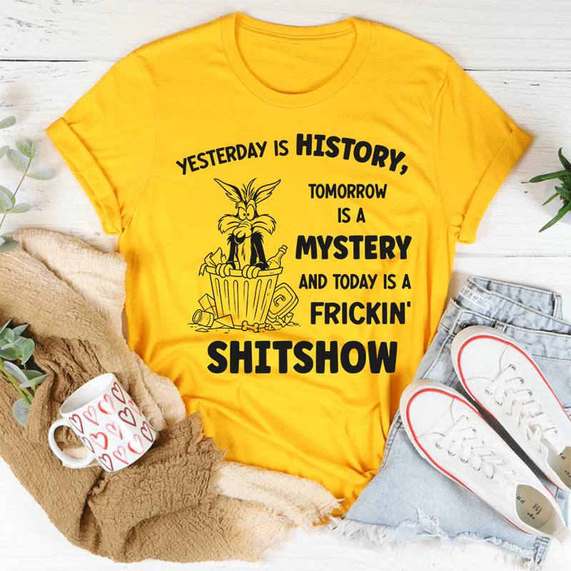 Yesterday Is History Tomorrow Is a Mystery and Today Is a Frickin’ Shitshow T-Shirt