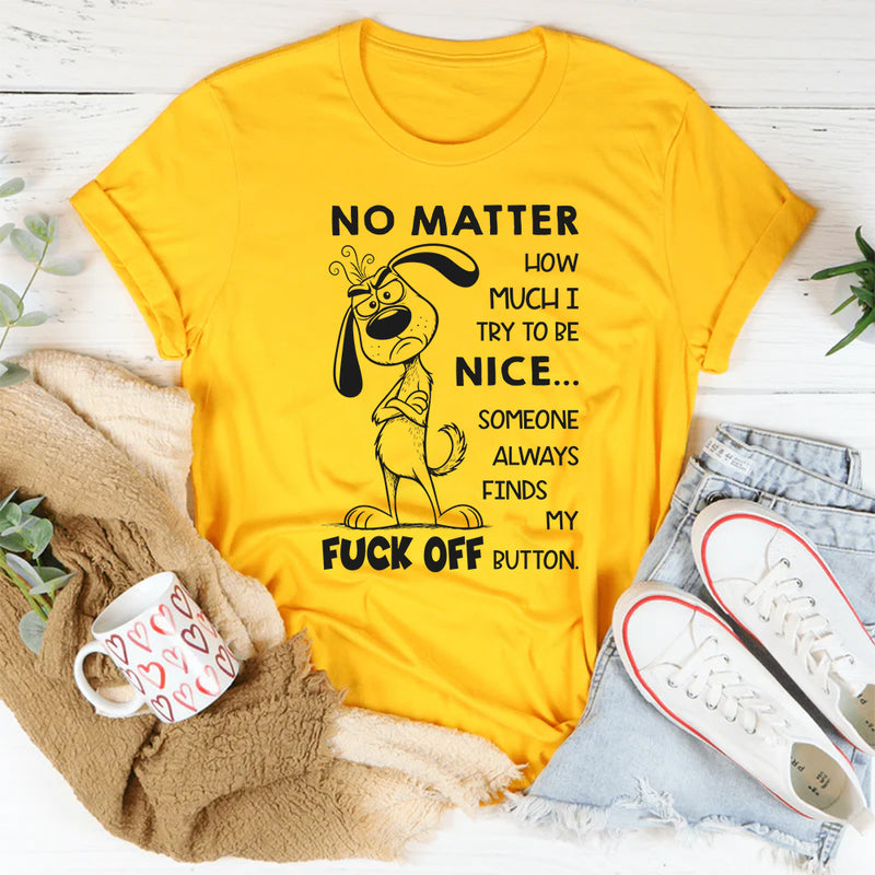 No Matter How Much I Try to Be Nice Someone Always Finds My F*ck Off Button T-Shirt