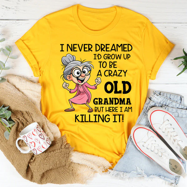 I Never Dreamed I’d Grow Up to Be a Crazy Old Grandma, But Here I Am Killing It T-Shirt