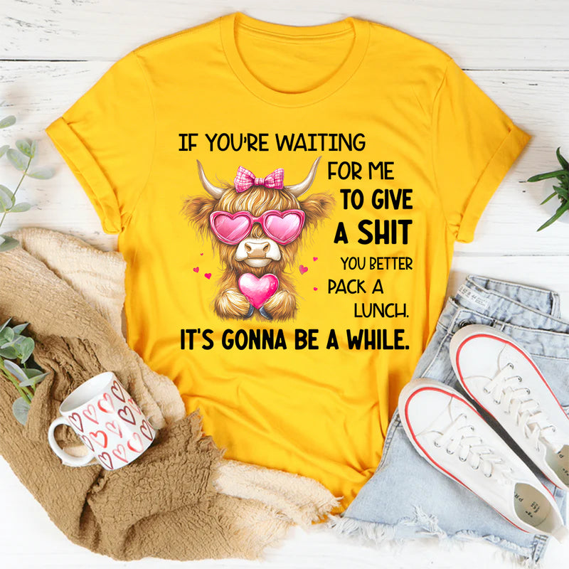 If You’re Waiting for Me to Give a Sh*t, You Better Pack a Lunch T-Shirt