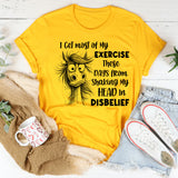 I Get Most of My Exercise These Days from Shaking My Head in Disbelief T-Shirt
