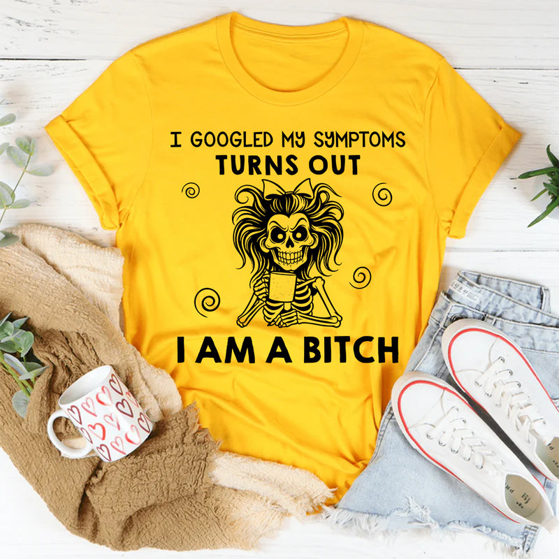 I Googled My Symptoms, Turns Out I Am a Bitch T-Shirt