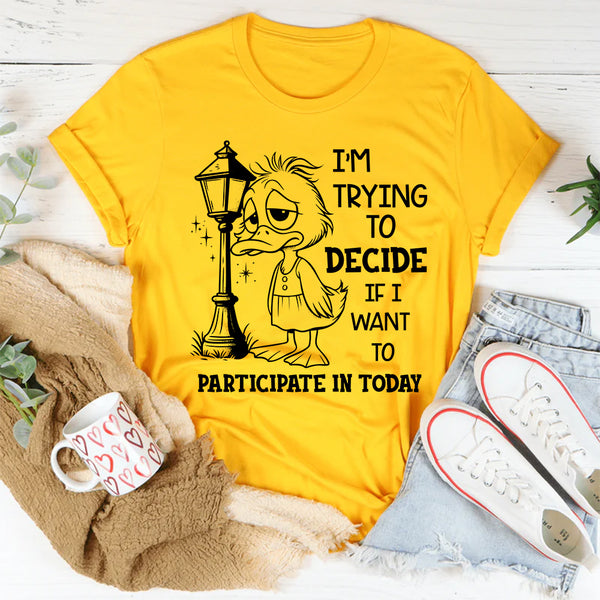I Am Trying to Decide If I Want to Participate in Today T-Shirt