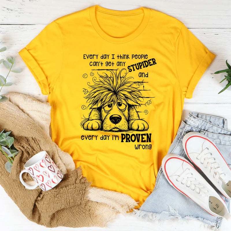 Everyday I Think People Can’t Get Any Stupider And Everyday I Am Proven Wrong T-Shirt