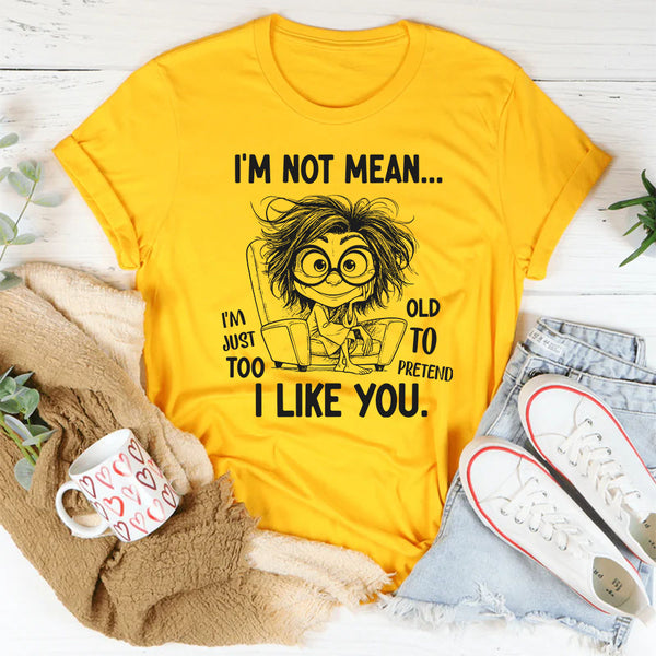 I Am Not Mean, I Am Just Too Old To Pretend I Like You T-Shirt