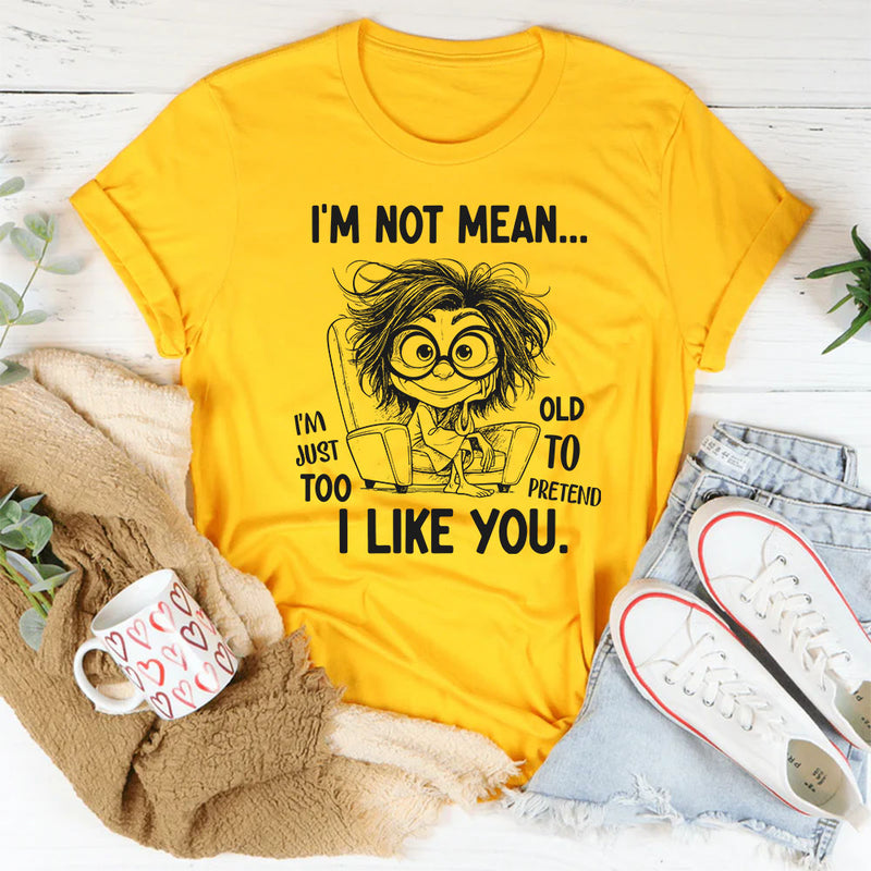 I Am Not Mean, I Am Just Too Old To Pretend I Like You T-Shirt