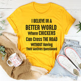 I Believe in a Better World Where Chickens Can Cross the Road T-Shirt