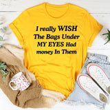 I Wish the Bags Under My Eyes Had Money in Them T-Shirt