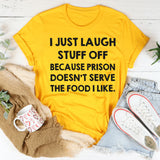 I Just Laugh Stuff Off Because Prison Doesn’t Serve the Food I Like T-Shirt