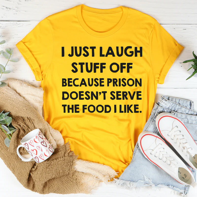 I Just Laugh Stuff Off Because Prison Doesn’t Serve the Food I Like T-Shirt