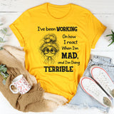 I’ve Been Working On How I React When I’m Mad And I’m Doing Terrible T-Shirt