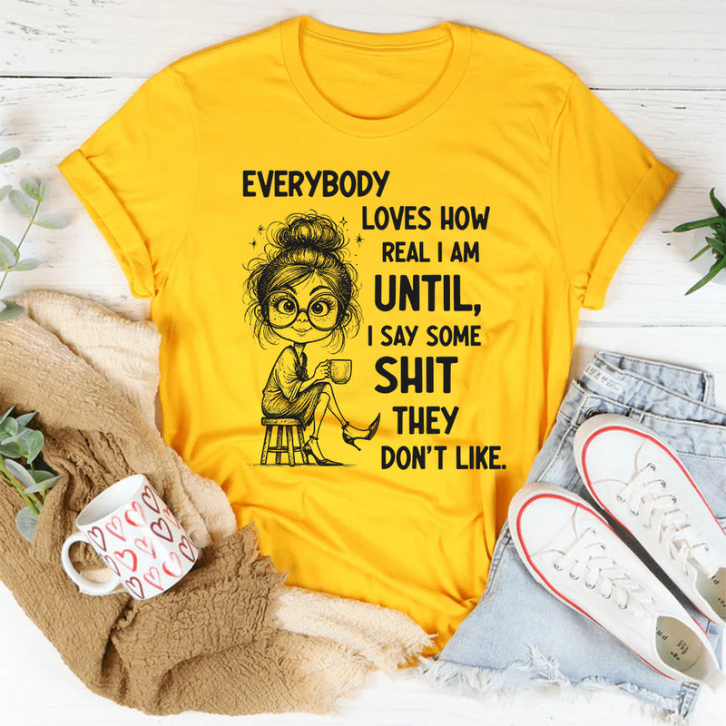 Everybody Loves How Real I Am Until I Say Some Shit They Don’t Like T-Shirt