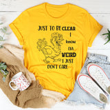 Just To Be Clear, I Know I’m Weird, I Just Don’t Care T-Shirt