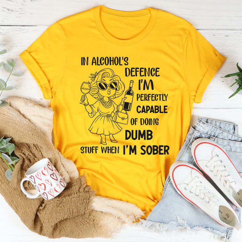 In Alcohol’s Defense, I’m Perfectly Capable of Doing Dumb Stuff When I’m Sober T-Shirt