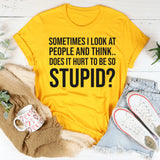 Sometimes I Look at People and Think, Does It Hurt to Be So Stupid? T-Shirt