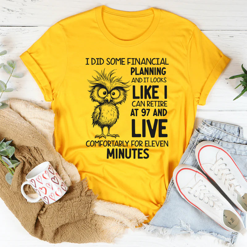 I Did Some Financial Planning and It Looks Like I Can Retire at 97 and Live Comfortably for Eleven Minutes T-Shirt
