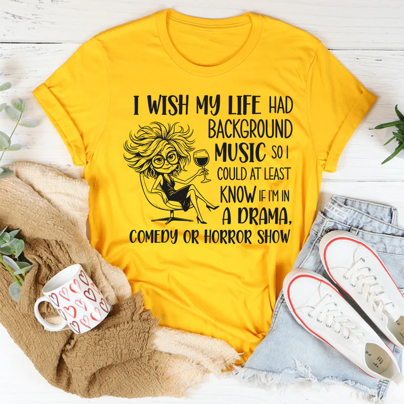 I Wish My Life Had Background Music So I Could At Least Know If I’m In a Drama, Comedy, or Horror Show T-Shirt