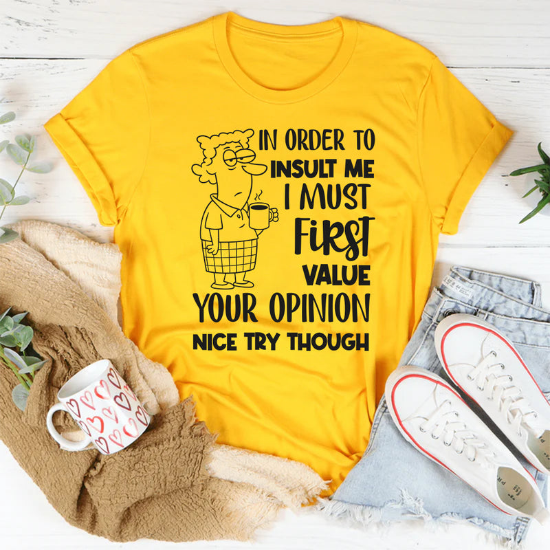 In Order to Insult Me, I Must First Value Your Opinion. Nice Try Though T-Shirt