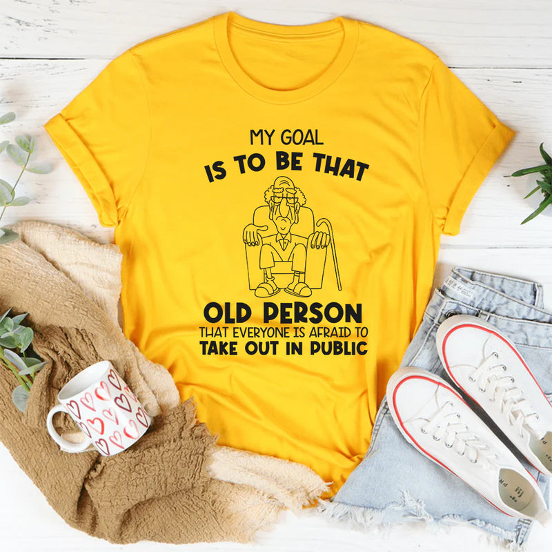 My Goal Is to Be That Old Person That Everyone Is Afraid to Take Out in Public T-Shirt