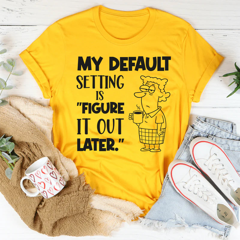 My Default Setting Is ‘Figure It Out Later T-Shirt