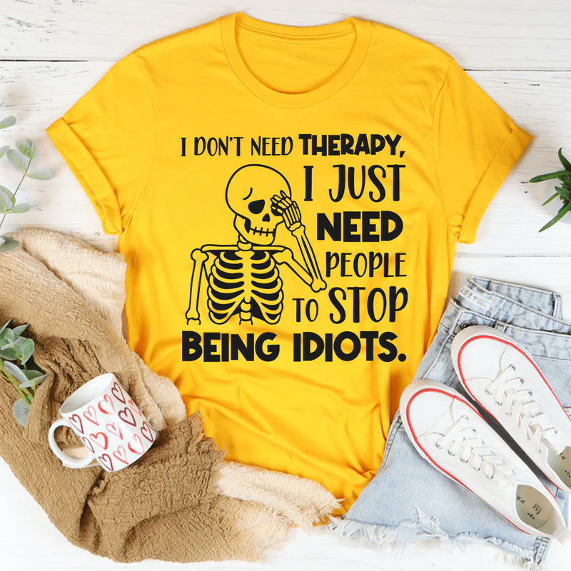 I Don’t Need Therapy, I Just Need People To Stop Being Idiots T-Shirt