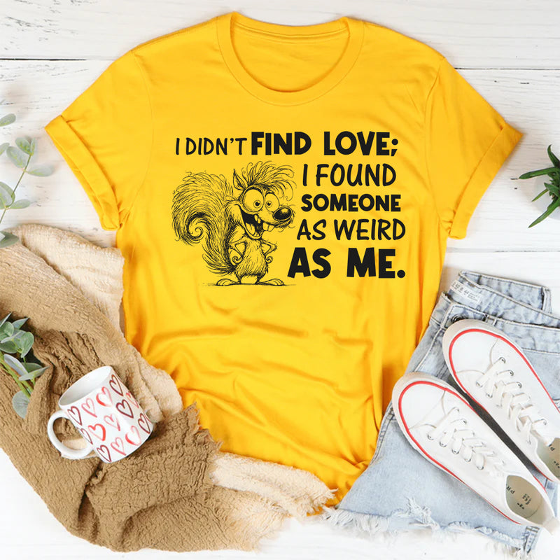 I Didn’t Find Love; I Found Someone As Weird As Me T-Shirt
