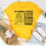 My Kindness Depends on Caffeine and How Much Stupid I’ve Heard Today T-Shirt