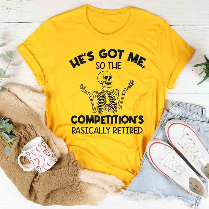 He’s Got Me, So the Competition’s Basically Retired T-Shirt