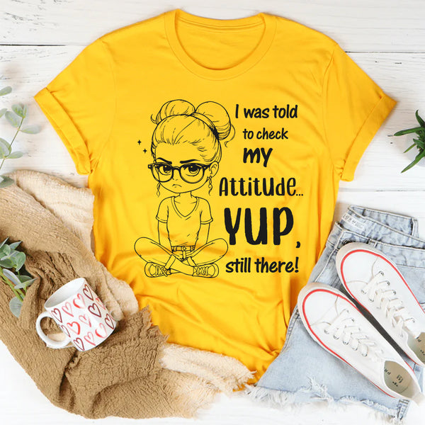 I Was Told to Check My Attitude Yup, Still There T-Shirt