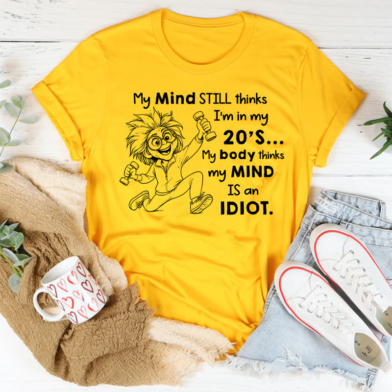 My Mind Still Thinks I’m in My 20’s, My Body Thinks My Mind Is an Idiot T-Shirt