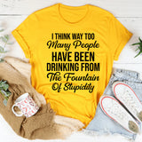 I Think Way Too Many People Have Been Drinking from the Fountain of Stupidity T-Shirt